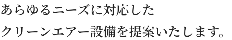 あらゆるニーズに対応したクリーンエアー設備を提案いたします。