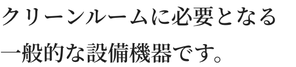 クリーンルームに必要となる一般的な設備機器です。